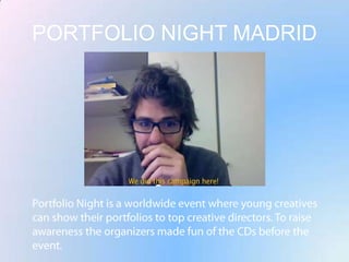 PORTFOLIO NIGHT MADRIDPortfolio Night is a worldwide event where young creatives can show their portfolios to top creative directors. To raise awareness the organizers made fun of the CDs before the event.