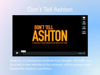 Don’t Tell AshtonMade by 22 Interactive students from Berghs. All traffic was directed to the website of the artwork, where anyone could browse the students’s portfolios.