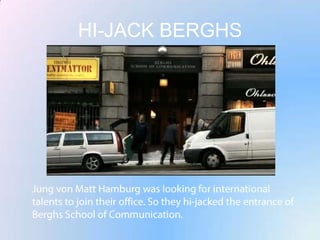 HI-JACK BERGHSJung von Matt Hamburg was looking for international talents to join their office. So they hi-jacked the entrance of Berghs School of Communication.