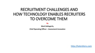 RECRUITMENT CHALLENGES AND
HOW TECHNOLOGY ENABLES RECRUITERS
TO OVERCOME THEM
By
Mark DeRugeriis,
Chief Operating Officer – Assessment Innovation
http://talentlens.com
 