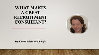WHAT MAKES
A GREAT
RECRUITMENT
CONSULTANT?
By Karin Schroeck-Singh
 