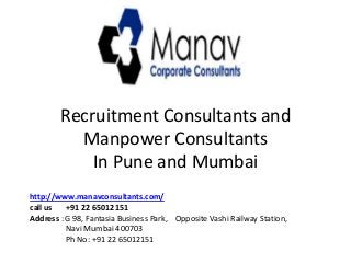 Recruitment Consultants and
Manpower Consultants
In Pune and Mumbai
http://www.manavconsultants.com/
call us
+91 22 65012151
Address : G 98, Fantasia Business Park, Opposite Vashi Railway Station,
Navi Mumbai 400703
Ph No: +91 22 65012151

 