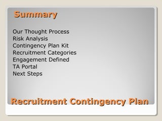 Recruitment Contingency PlanRecruitment Contingency Plan
Our Thought Process
Risk Analysis
Contingency Plan Kit
Recruitment Categories
Engagement Defined
TA Portal
Next Steps
SummarySummary
 