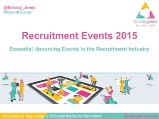 barclayjones.comRecruitment Technology and Social Media for Recruiters
@Barclay_Jones
#RecruitClever
Recruitment Events 2015
Essential Upcoming Events in the Recruitment Industry
 