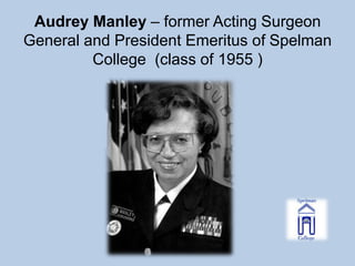 Audrey Manley – former Acting Surgeon
General and President Emeritus of Spelman
         College (class of 1955 )
 