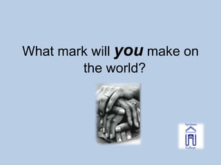 What mark will you make on
        the world?
 