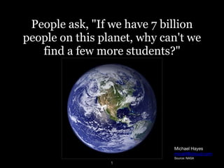 People ask, "If we have 7 billion
people on this planet, why can't we
find a few more students?"
1
Michael Hayes

micalif@icloud.com

Source: NASA
 