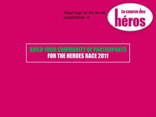 Adapt logo on the whole
            presentation 




BUILD YOUR COMMUNITY OF PARTICIPANTS
       FOR THE HEROES RACE 2011




                                       1
 