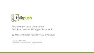 Recruitment Lead Generation
Best Practices for Hiring on Facebook
By: Max Armbruster, Founder / CEO of Talkpush
September 27th , 2016
© Talkpush, 2016 – Proprietary and confidential
 