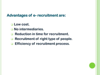  Low cost.
 No intermediaries.
 Reduction in time for recruitment.
 Recruitment of right type of people.
 Efficiency of recruitment process.
Advantages of e- recruitment are:
 