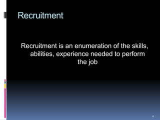 Recruitment
Recruitment is an enumeration of the skills,
abilities, experience needed to perform
the job
4
 
