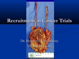 Recruitment in Cancer Trials


     Dr. Bhaswat S. Chakraborty
          VP, R & D, Cadila
 
