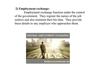 2) Employment exchange:
Employment exchange function under the control
of the government. They register the names of the job
seekers and also maintain their bio data. They provide
these details to any employer who approaches them.
 