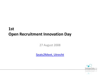 1st
Open Recruitment Innovation Day

               27 August 2008

             Seats2Meet, Utrecht
 