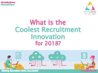 barclayjones.comMaking Recruiters More Successful
@LisaMariJones
#RecruitClever
What is the
Coolest Recruitment
Innovation
for 2018?
 