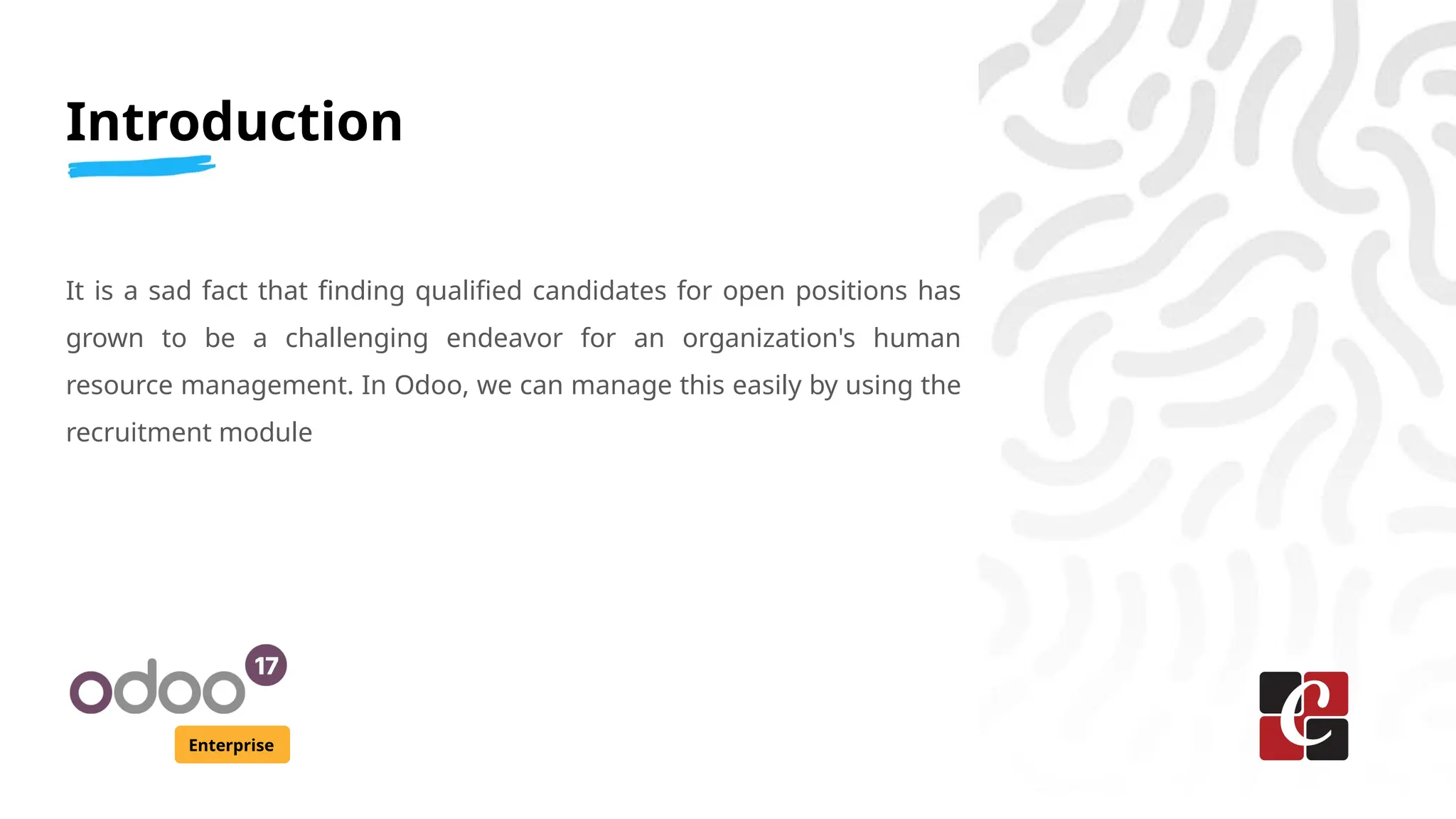 Introduction
Enterprise
It is a sad fact that finding qualified candidates for open positions has
grown to be a challenging endeavor for an organization's human
resource management. In Odoo, we can manage this easily by using the
recruitment module
 