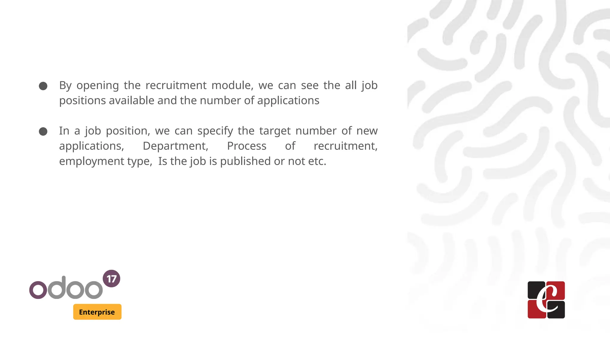 Enterprise
● By opening the recruitment module, we can see the all job
positions available and the number of applications
● In a job position, we can specify the target number of new
applications, Department, Process of recruitment,
employment type, Is the job is published or not etc.
 