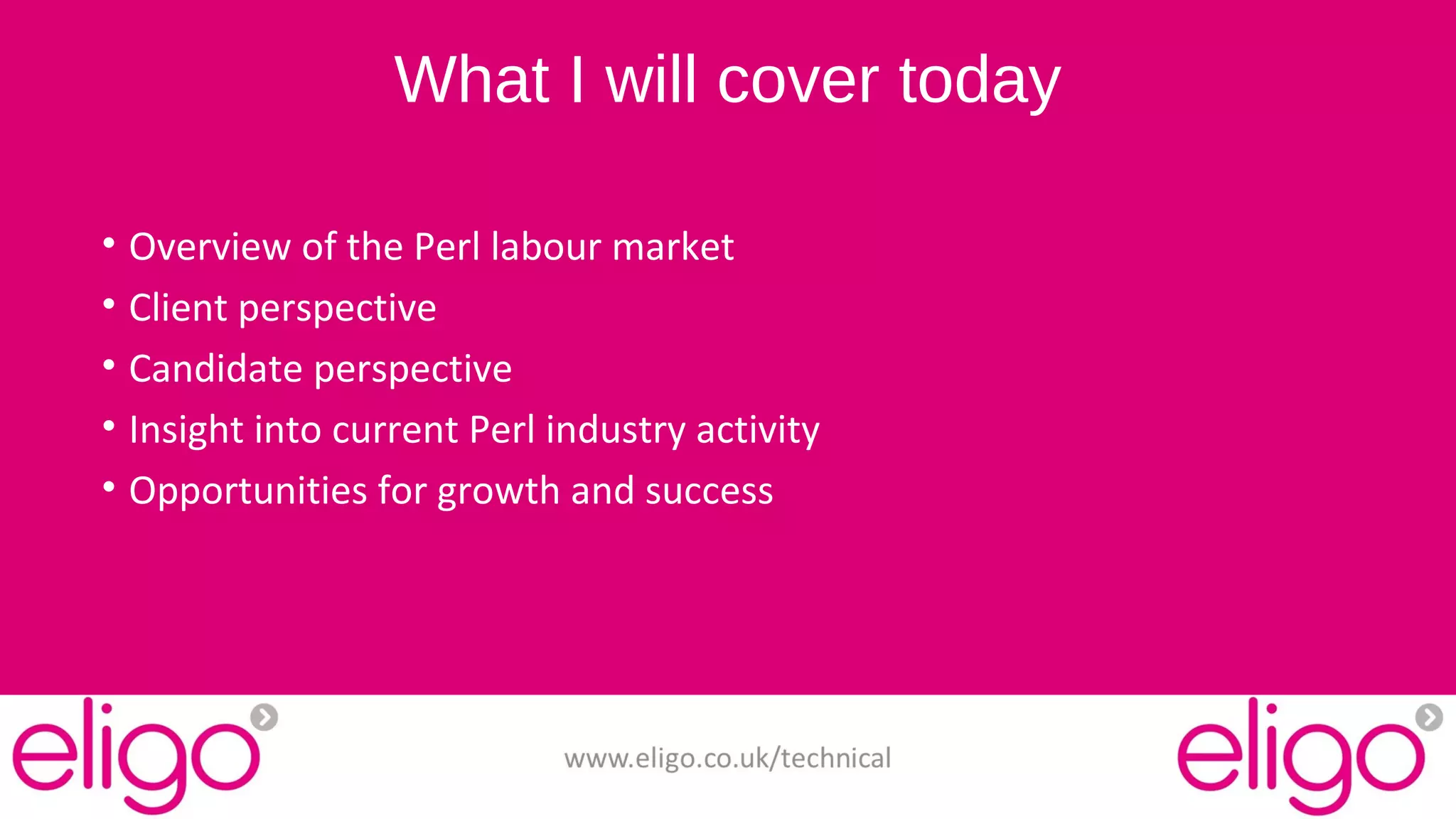What I will cover today 
• Overview of the Perl labour market 
• Client perspective 
• Candidate perspective 
• Insight into current Perl industry activity 
• Opportunities for growth and success 
www.eligo.co.uk/technical 
 
