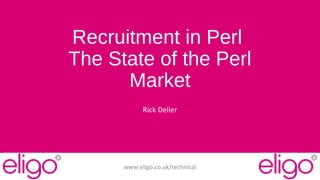 Recruitment in Perl 
The State of the Perl 
Market 
Rick Deller 
www.eligo.co.uk/technical 
 