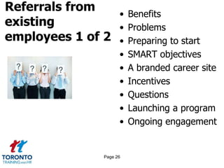 Referrals from
existing
employees 1 of 2
• Benefits
• Problems
• Preparing to start
• SMART objectives
• A branded career site
• Incentives
• Questions
• Launching a program
• Ongoing engagement
Page 26
 