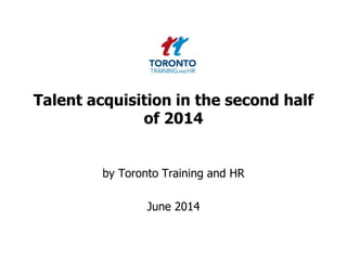 Talent acquisition in the second half
of 2014
by Toronto Training and HR
June 2014
 