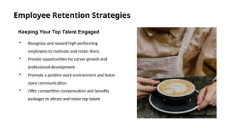 Employee Retention Strategies
Keeping Your Top Talent Engaged
• Recognize and reward high-performing
employees to motivate and retain them.
• Provide opportunities for career growth and
professional development.
• Promote a positive work environment and foster
open communication.
• Offer competitive compensation and benefits
packages to attract and retain top talent.
 
