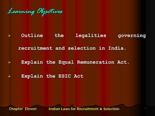 Learning Objectives


      Outline       the        legalities              governing

    recruitment and selection in India.

      Explain the Equal Remuneration Act.

      Explain the ESIC Act




                                                               1
Chapter Eleven   Indian Laws for Recruitment & Selection
 