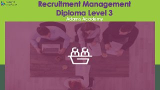 Recruitment Management
Diploma Level 3
Adams Academy
 