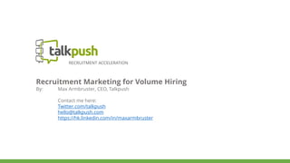 RECRUITMENT ACCELERATION
Recruitment Marketing for Volume Hiring
By: Max Armbruster, CEO, Talkpush
Contact me here:
Twitter.com/talkpush
hello@talkpush.com
https://hk.linkedin.com/in/maxarmbruster
 