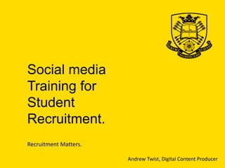 Social media
Training for
Student
Recruitment.
Andrew Twist, Digital Content Producer
Recruitment Matters.
 