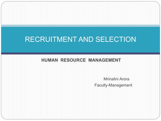 HUMAN RESOURCE MANAGEMENT
Mrinalini Arora
Faculty-Management
RECRUITMENT AND SELECTION
 