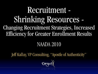 Recruitment -
    Shrinking Resources -
Changing Recruitment Strategies, Increased
 Efficiency for Greater Enrollment Results
                    NAADA 2010
   Jeff Kallay, VP Consulting, “Apostle of Authenticity”
 