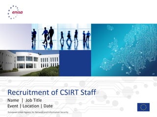 European Union Agency for Network and Information Security
Recruitment of CSIRT Staff
Name | Job Title
Event | Location | Date
 