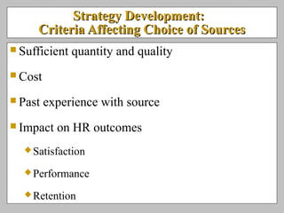 Strategy Development:Strategy Development:
Criteria Affecting Choice of SourcesCriteria Affecting Choice of Sources
 Sufficient quantity and quality
 Cost
 Past experience with source
 Impact on HR outcomes
Satisfaction
Performance
Retention
 