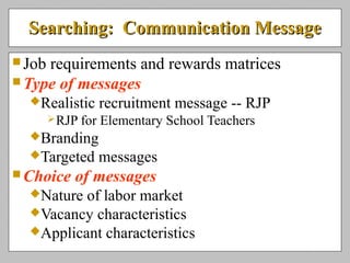 Searching: Communication MessageSearching: Communication Message
 Job requirements and rewards matrices
 Type of messages
Realistic recruitment message -- RJP
RJP for Elementary School Teachers
Branding
Targeted messages
 Choice of messages
Nature of labor market
Vacancy characteristics
Applicant characteristics
 