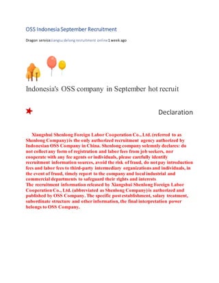 OSS Indonesia September Recruitment
Dragon serviceJiangsu delong recruitment online1 week ago
Indonesia's OSS company in September hot recruit
Declaration
Xiangshui Shenlong Foreign Labor Cooperation Co., Ltd. (referred to as
Shenlong Company) is the only authorized recruitment agency authorized by
Indonesian OSS Company in China. Shenlong company solemnly declares: do
not collect any form of registration and labor fees from job seekers, nor
cooperate with any fee agents or individuals, please carefully identify
recruitment information sources, avoid the risk of fraud, do not pay introduction
fees and labor fees to third-party intermediary organizations and individuals, in
the event of fraud, timely report to the company and local industrial and
commercial departments to safeguard their rights and interests
The recruitment information released by Xiangshui Shenlong Foreign Labor
Cooperation Co., Ltd. (abbreviated as Shenlong Company) is authorized and
published by OSS Company. The specific post establishment, salary treatment,
subordinate structure and other information, the final interpretation power
belongs to OSS Company.
 