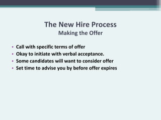 The New Hire Process
                       Making the Offer

•   Call with specific terms of offer
•   Okay to initiate with verbal acceptance.
•   Some candidates will want to consider offer
•   Set time to advise you by before offer expires
 