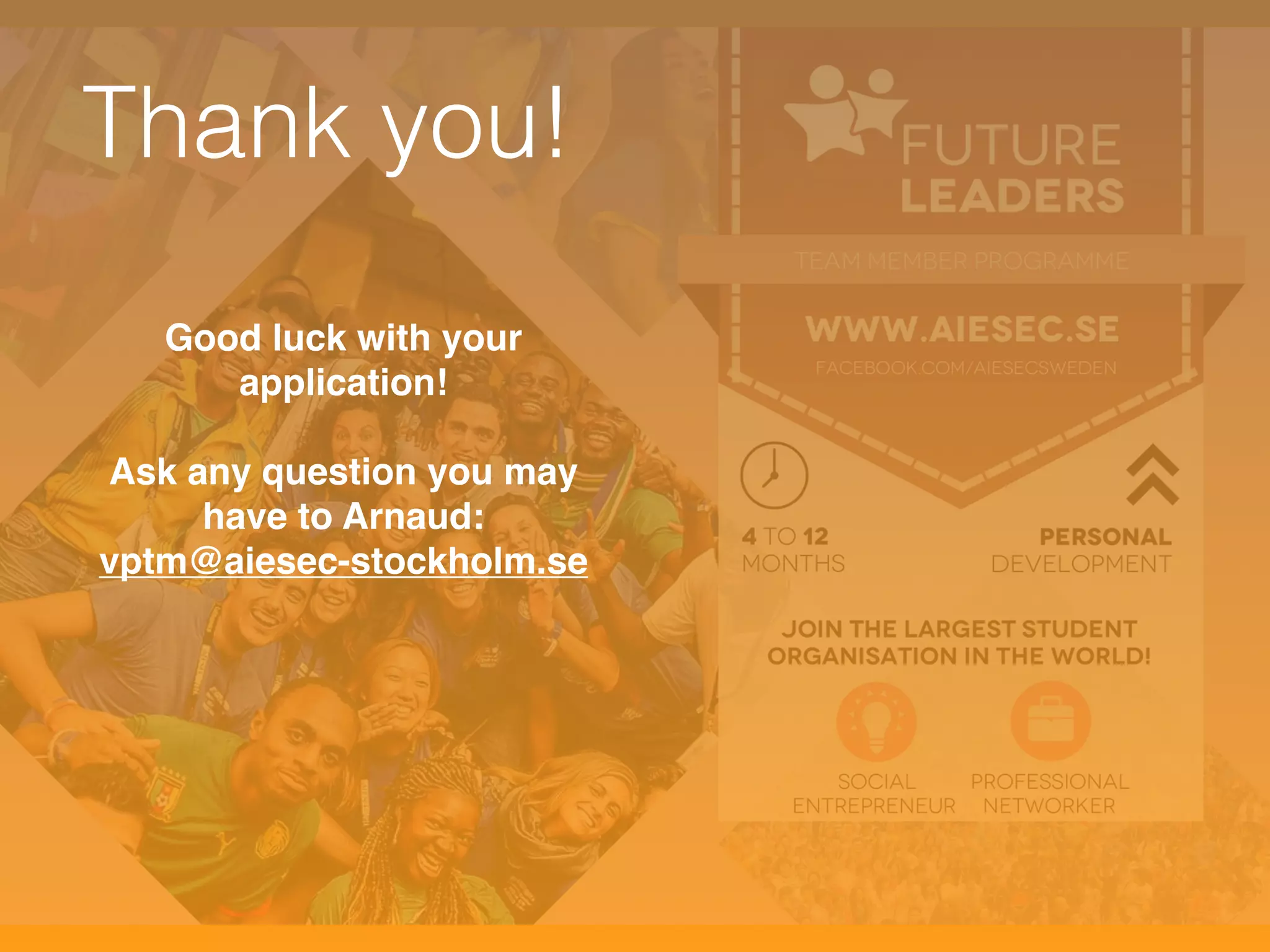 Thank you! 
Good luck with your 
application! 
Ask any question you may 
have to Arnaud: 
vptm@aiesec-stockholm.se 
