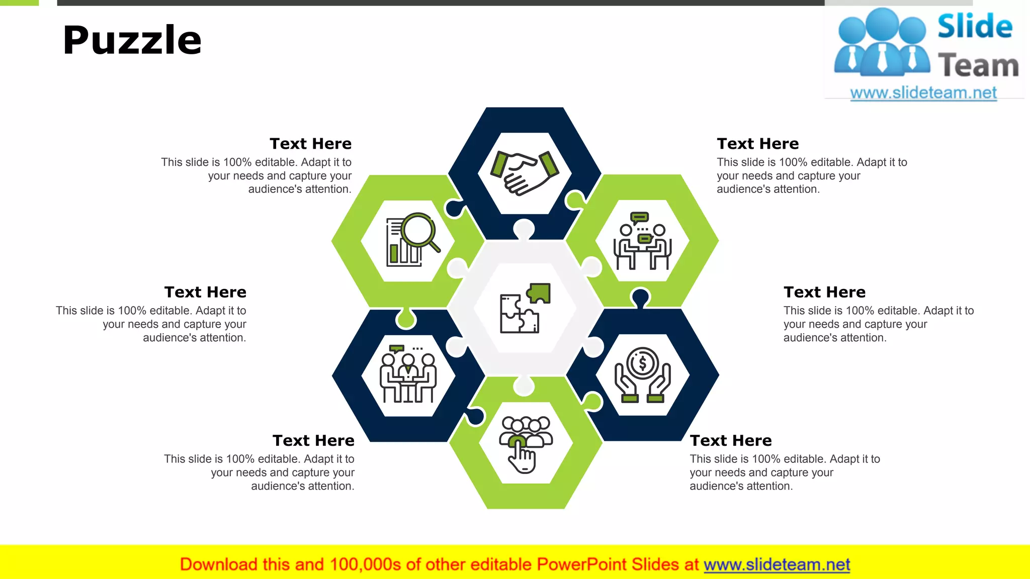 Puzzle
19
Text Here
This slide is 100% editable. Adapt it to
your needs and capture your
audience's attention.
Text Here
This slide is 100% editable. Adapt it to
your needs and capture your
audience's attention.
Text Here
This slide is 100% editable. Adapt it to
your needs and capture your
audience's attention.
Text Here
This slide is 100% editable. Adapt it to
your needs and capture your
audience's attention.
Text Here
This slide is 100% editable. Adapt it to
your needs and capture your
audience's attention.
Text Here
This slide is 100% editable. Adapt it to
your needs and capture your
audience's attention.
 