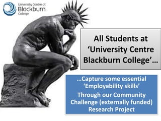 All Students at
     ‘University Centre
    Blackburn College’…

  …Capture some essential
    ‘Employability skills’
  Through our Community
Challenge (externally funded)
      Research Project
 
