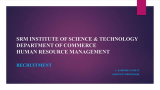 SRM INSTITUTE OF SCIENCE & TECHNOLOGY
DEPARTMENT OF COMMERCE
HUMAN RESOURCE MANAGEMENT
RECRUITMENT
U. KARTHIGAI SELVI
ASSISTANT PROFESSOR
 