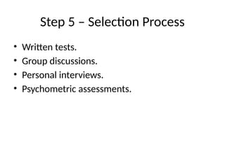 Step 5 – Selection Process
• Written tests.
• Group discussions.
• Personal interviews.
• Psychometric assessments.
 
