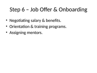 Step 6 – Job Offer & Onboarding
• Negotiating salary & benefits.
• Orientation & training programs.
• Assigning mentors.
 