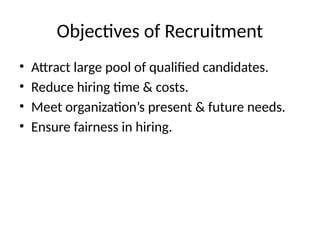 Objectives of Recruitment
• Attract large pool of qualified candidates.
• Reduce hiring time & costs.
• Meet organization’s present & future needs.
• Ensure fairness in hiring.
 