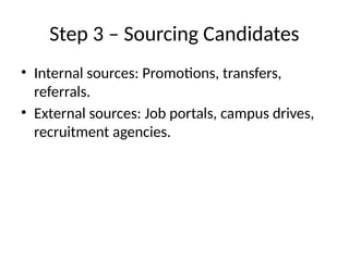 Step 3 – Sourcing Candidates
• Internal sources: Promotions, transfers,
referrals.
• External sources: Job portals, campus drives,
recruitment agencies.
 