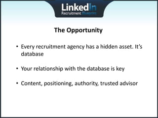 The Opportunity

• Every recruitment agency has a hidden asset. It’s
  database

• Your relationship with the database is key

• Content, positioning, authority, trusted advisor
 