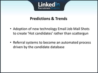 Predictions & Trends

• Adoption of new technology Email Job Mail Shots
  to create ‘Hot candidates’ rather than scattergun

• Referral systems to become an automated process
  driven by the candidate database
 