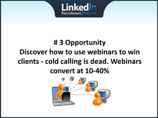 # 3 Opportunity
 Discover how to use webinars to win
clients - cold calling is dead. Webinars
           convert at 10-40%
 