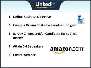 1. Define Business Objective

2. Create a Dream 50 if new clients is the goal

3. Survey Clients and/or Candidate for subject
   matter

4. Attain 5-12 speakers

5. Create webinar
 