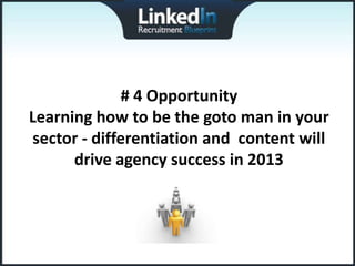 # 4 Opportunity
Learning how to be the goto man in your
sector - differentiation and content will
      drive agency success in 2013
 